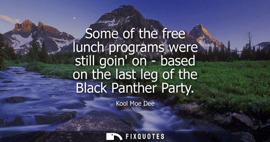 Small: Some of the free lunch programs were still goin on - based on the last leg of the Black Panther Party