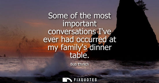 Small: Some of the most important conversations Ive ever had occurred at my familys dinner table - Bob Ehrlich