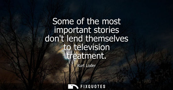 Small: Some of the most important stories dont lend themselves to television treatment - Kurt Loder