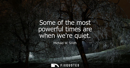 Small: Some of the most powerful times are when were quiet