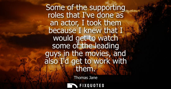 Small: Some of the supporting roles that Ive done as an actor, I took them because I knew that I would get to 