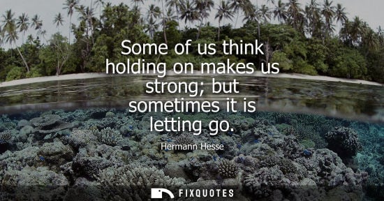 Small: Some of us think holding on makes us strong but sometimes it is letting go