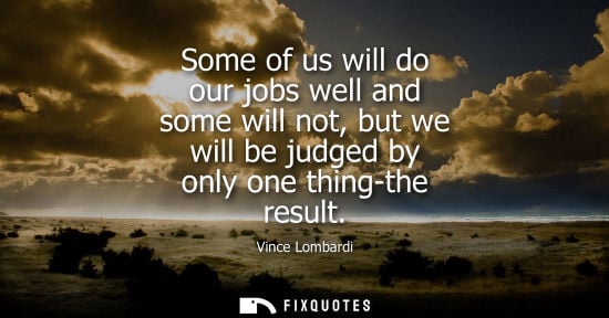 Small: Some of us will do our jobs well and some will not, but we will be judged by only one thing-the result