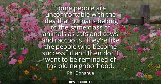Small: Some people are uncomfortable with the idea that humans belong to the same class of animals as cats and cows a