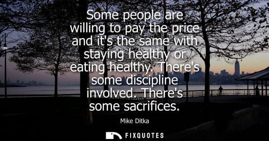 Small: Some people are willing to pay the price and its the same with staying healthy or eating healthy. Theres some 