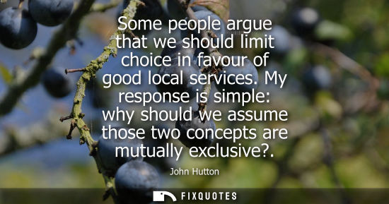 Small: Some people argue that we should limit choice in favour of good local services. My response is simple: why sho
