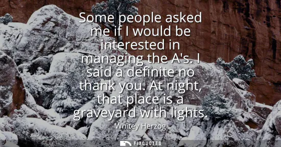 Small: Some people asked me if I would be interested in managing the As. I said a definite no thank you. At night, th