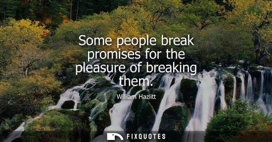 Small: Some people break promises for the pleasure of breaking them - William Hazlitt