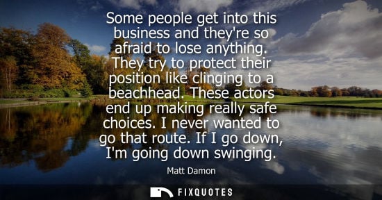 Small: Some people get into this business and theyre so afraid to lose anything. They try to protect their pos