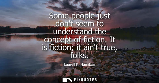 Small: Some people just dont seem to understand the concept of fiction. It is fiction it aint true, folks