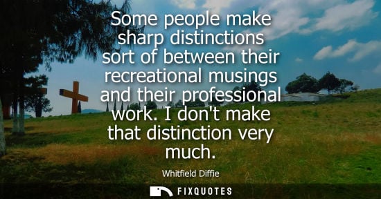 Small: Some people make sharp distinctions sort of between their recreational musings and their professional w