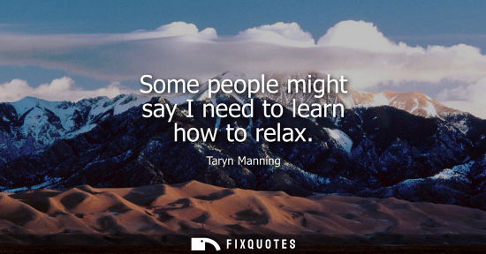 Small: Some people might say I need to learn how to relax