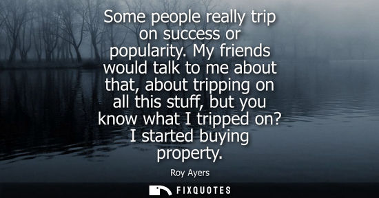 Small: Some people really trip on success or popularity. My friends would talk to me about that, about trippin