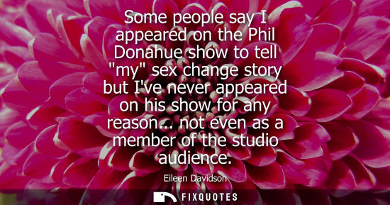 Small: Some people say I appeared on the Phil Donahue show to tell my sex change story but Ive never appeared 