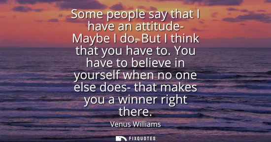 Small: Some people say that I have an attitude- Maybe I do. But I think that you have to. You have to believe in your