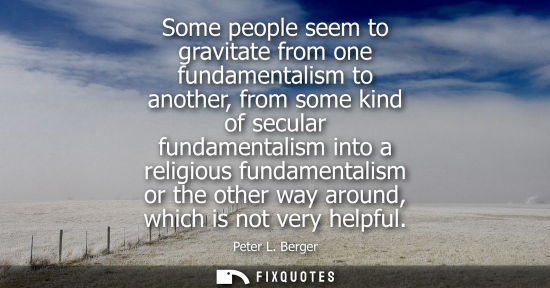 Small: Some people seem to gravitate from one fundamentalism to another, from some kind of secular fundamental