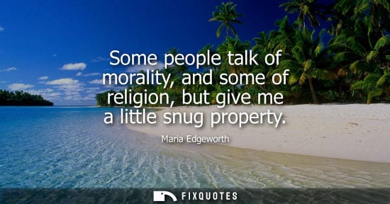 Small: Some people talk of morality, and some of religion, but give me a little snug property