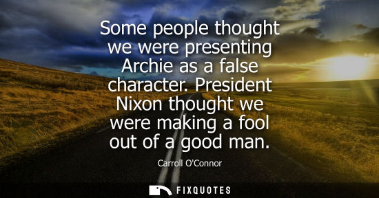 Small: Some people thought we were presenting Archie as a false character. President Nixon thought we were mak