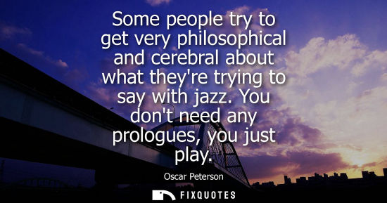 Small: Some people try to get very philosophical and cerebral about what theyre trying to say with jazz. You d