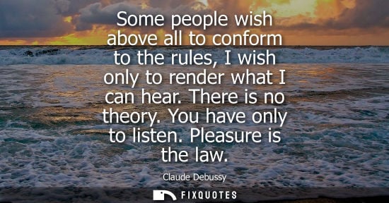 Small: Some people wish above all to conform to the rules, I wish only to render what I can hear. There is no theory.