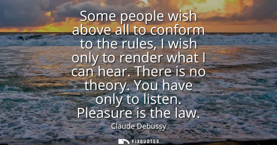 Small: Some people wish above all to conform to the rules, I wish only to render what I can hear. There is no theory.