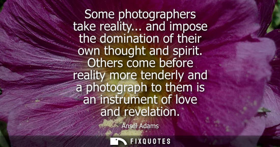 Small: Some photographers take reality... and impose the domination of their own thought and spirit. Others co