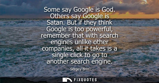 Small: Some say Google is God. Others say Google is Satan. But if they think Google is too powerful, remember that wi