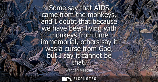 Small: Some say that AIDS came from the monkeys, and I doubt that because we have been living with monkeys from time 
