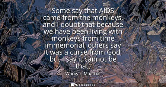 Small: Some say that AIDS came from the monkeys, and I doubt that because we have been living with monkeys from time 