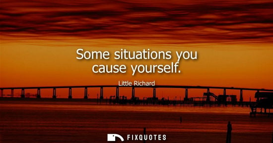 Small: Some situations you cause yourself