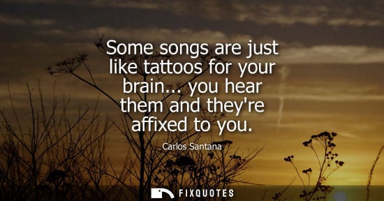 Small: Carlos Santana: Some songs are just like tattoos for your brain... you hear them and theyre affixed to you