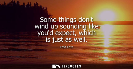 Small: Some things dont wind up sounding like youd expect, which is just as well