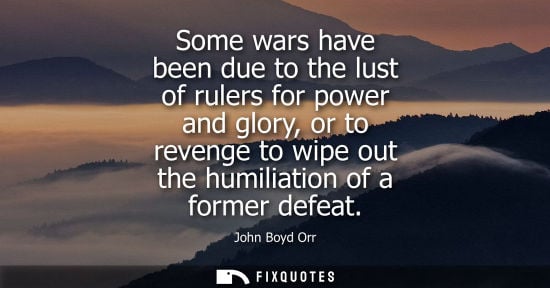 Small: Some wars have been due to the lust of rulers for power and glory, or to revenge to wipe out the humili