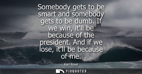 Small: Somebody gets to be smart and somebody gets to be dumb. If we win, itll be because of the president. An