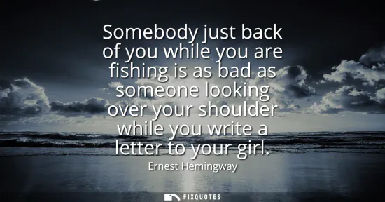Small: Somebody just back of you while you are fishing is as bad as someone looking over your shoulder while you writ