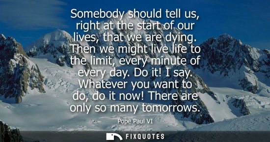 Small: Somebody should tell us, right at the start of our lives, that we are dying. Then we might live life to