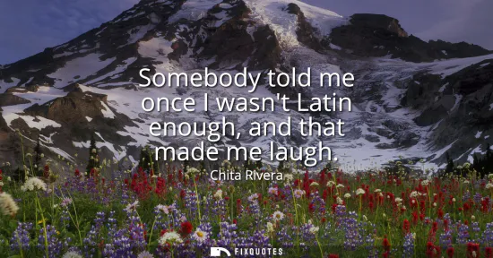 Small: Somebody told me once I wasnt Latin enough, and that made me laugh