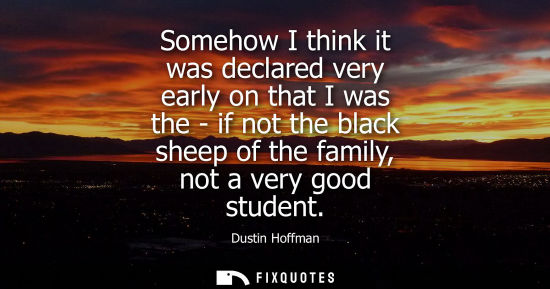 Small: Somehow I think it was declared very early on that I was the - if not the black sheep of the family, no
