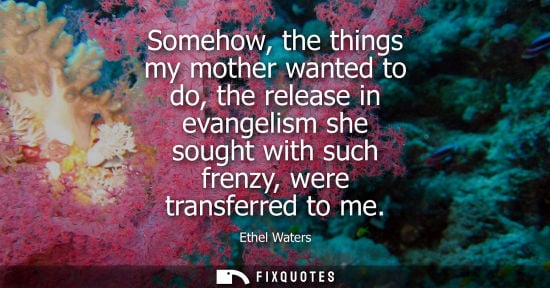 Small: Somehow, the things my mother wanted to do, the release in evangelism she sought with such frenzy, were