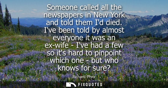 Small: Someone called all the newspapers in New York and told them Id died. Ive been told by almost everyone i