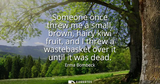 Small: Someone once threw me a small, brown, hairy kiwi fruit, and I threw a wastebasket over it until it was dead