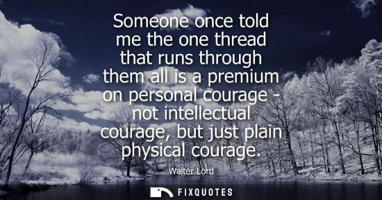 Small: Someone once told me the one thread that runs through them all is a premium on personal courage - not i