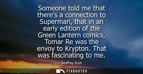 Small: Geoffrey Rush: Someone told me that theres a connection to Superman, that in an early edition of the Green Lan