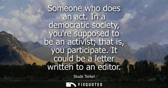 Small: Someone who does an act. In a democratic society, youre supposed to be an activist that is, you partici