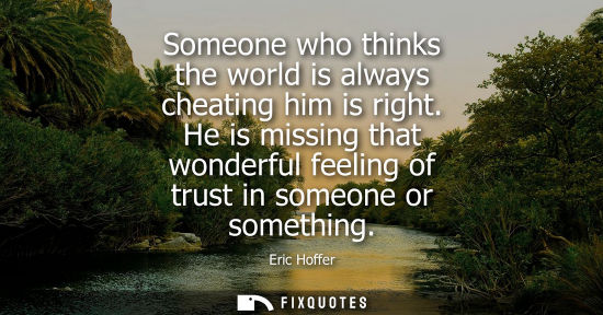 Small: Someone who thinks the world is always cheating him is right. He is missing that wonderful feeling of trust in