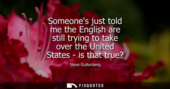 Small: Someones just told me the English are still trying to take over the United States - is that true?