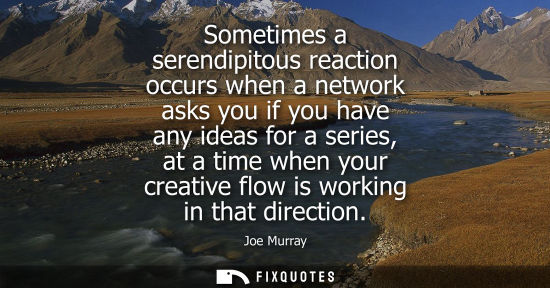 Small: Sometimes a serendipitous reaction occurs when a network asks you if you have any ideas for a series, a