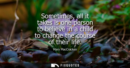 Small: Sometimes, all it takes is one person to believe in a child to change the course of their life - Mary MacCrack
