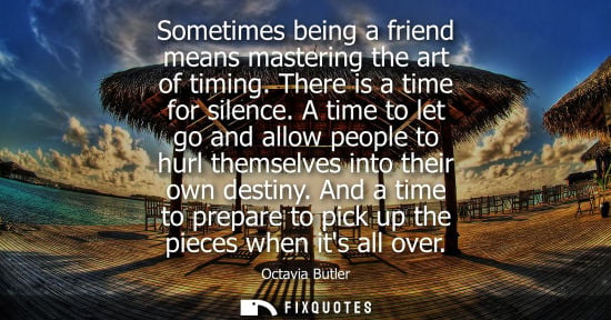 Small: Sometimes being a friend means mastering the art of timing. There is a time for silence. A time to let go and 