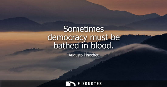 Small: Sometimes democracy must be bathed in blood - Augusto Pinochet